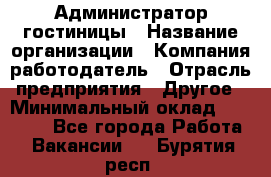 Администратор гостиницы › Название организации ­ Компания-работодатель › Отрасль предприятия ­ Другое › Минимальный оклад ­ 22 000 - Все города Работа » Вакансии   . Бурятия респ.